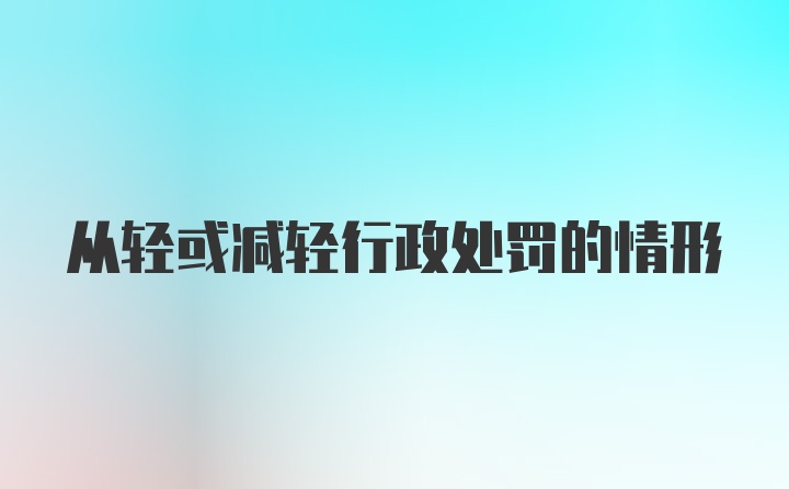 从轻或减轻行政处罚的情形