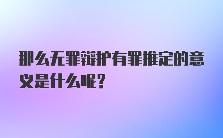 那么无罪辩护有罪推定的意义是什么呢？