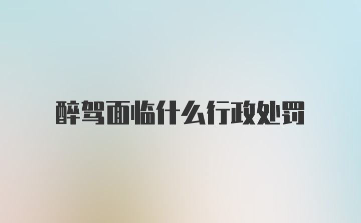 醉驾面临什么行政处罚