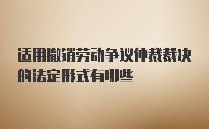 适用撤销劳动争议仲裁裁决的法定形式有哪些