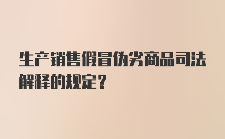 生产销售假冒伪劣商品司法解释的规定？