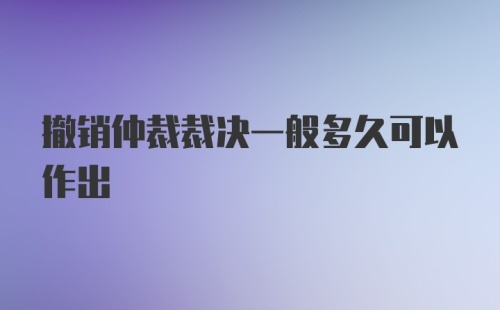 撤销仲裁裁决一般多久可以作出