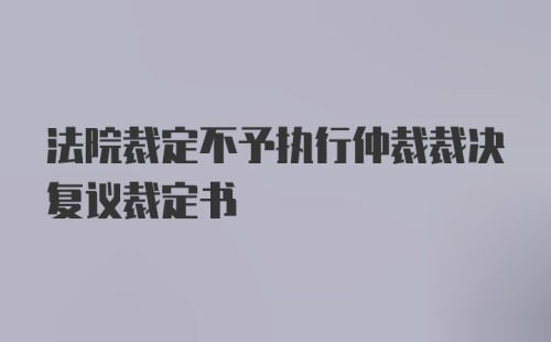 法院裁定不予执行仲裁裁决复议裁定书