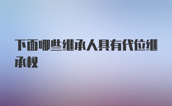 下面哪些继承人具有代位继承权