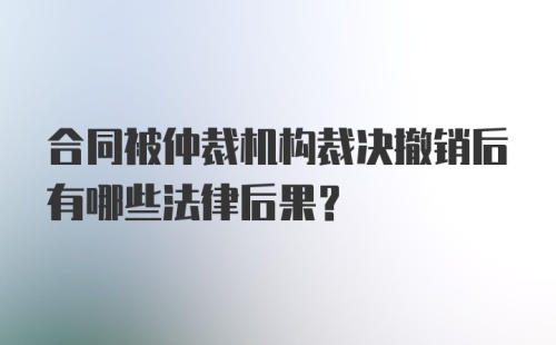 合同被仲裁机构裁决撤销后有哪些法律后果?