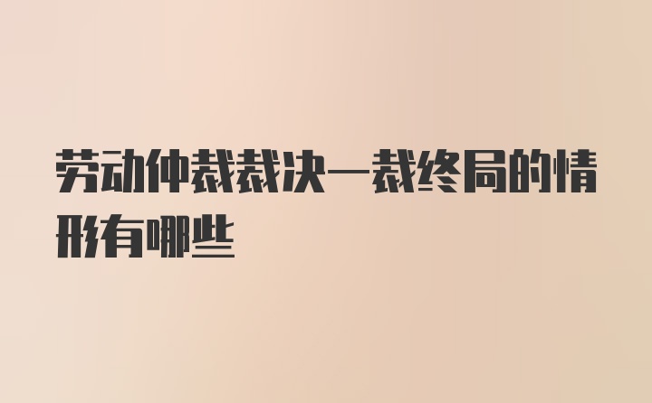 劳动仲裁裁决一裁终局的情形有哪些