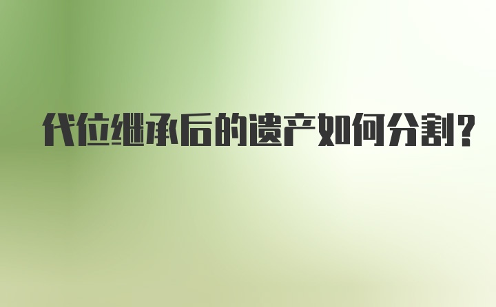 代位继承后的遗产如何分割？