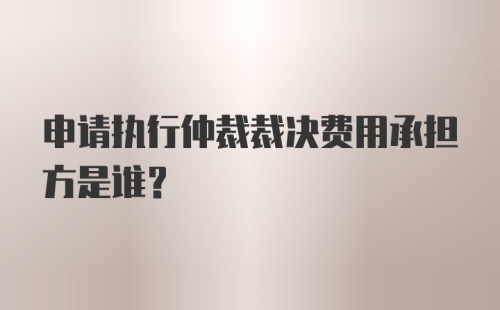 申请执行仲裁裁决费用承担方是谁?