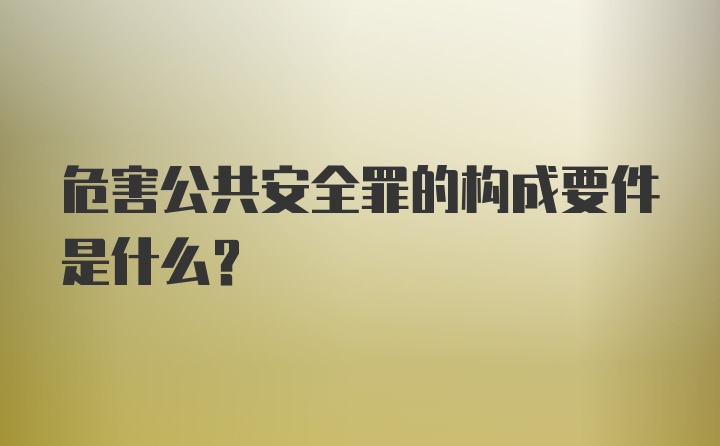 危害公共安全罪的构成要件是什么？