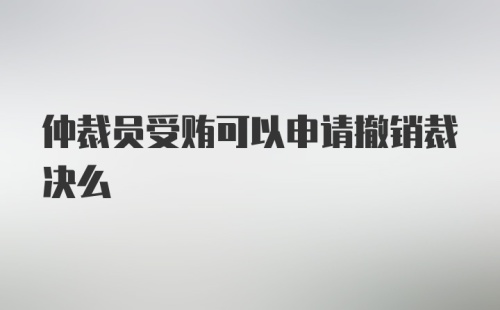 仲裁员受贿可以申请撤销裁决么