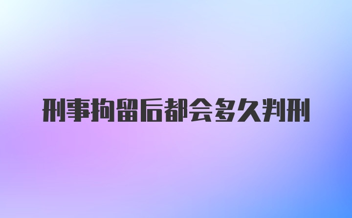 刑事拘留后都会多久判刑