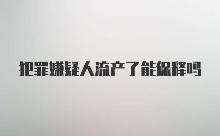 犯罪嫌疑人流产了能保释吗