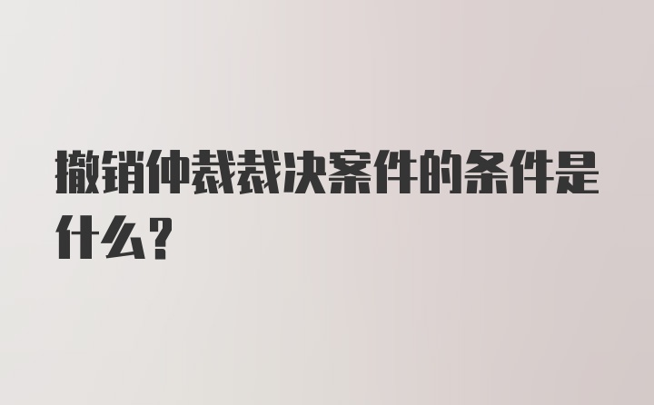 撤销仲裁裁决案件的条件是什么？