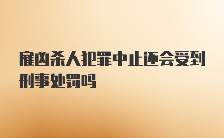 雇凶杀人犯罪中止还会受到刑事处罚吗