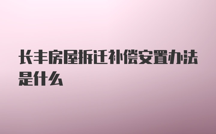 长丰房屋拆迁补偿安置办法是什么