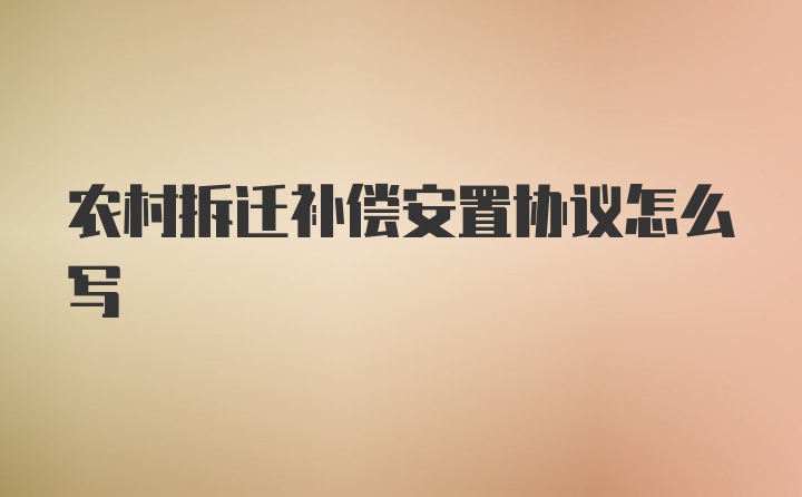 农村拆迁补偿安置协议怎么写