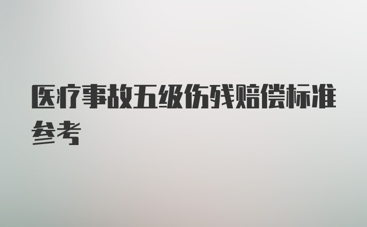 医疗事故五级伤残赔偿标准参考