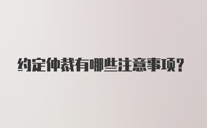 约定仲裁有哪些注意事项？