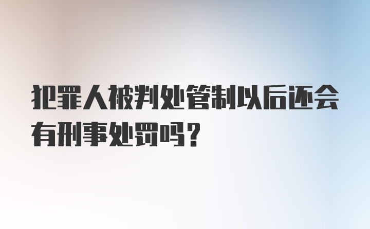 犯罪人被判处管制以后还会有刑事处罚吗？