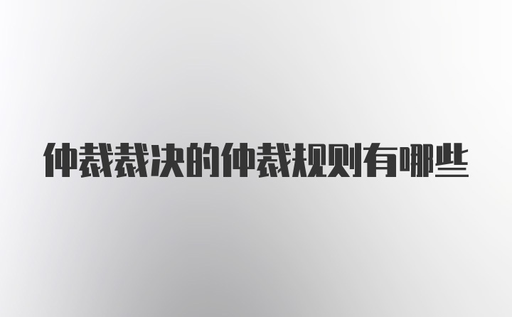 仲裁裁决的仲裁规则有哪些