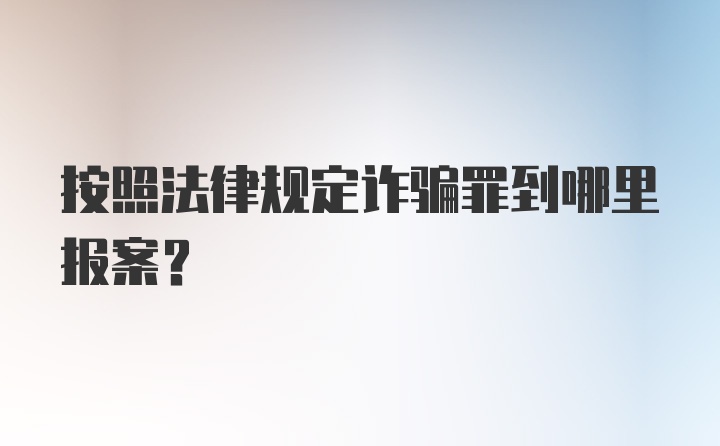 按照法律规定诈骗罪到哪里报案？