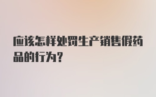 应该怎样处罚生产销售假药品的行为？