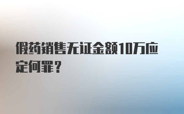 假药销售无证金额10万应定何罪？