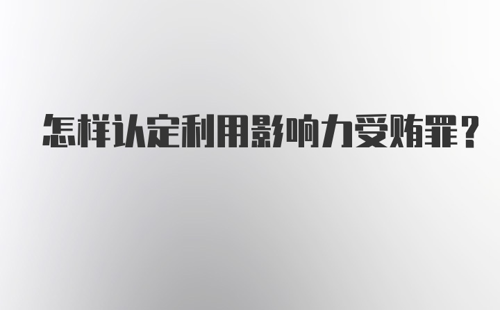 怎样认定利用影响力受贿罪？