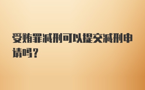 受贿罪减刑可以提交减刑申请吗？