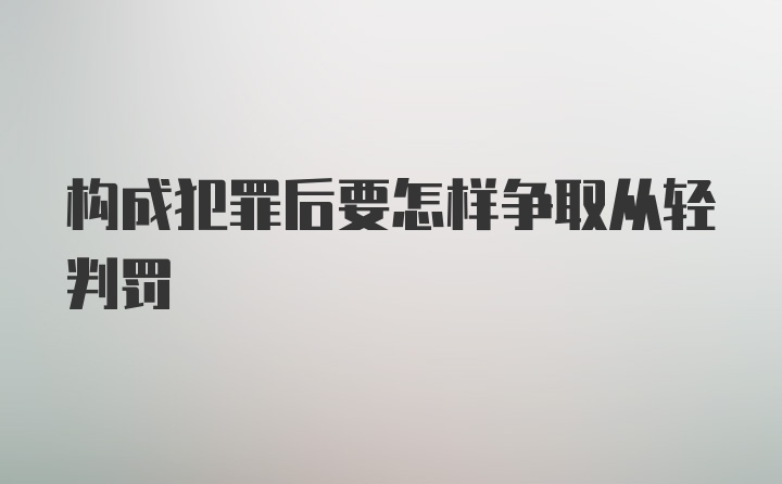 构成犯罪后要怎样争取从轻判罚