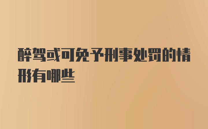 醉驾或可免予刑事处罚的情形有哪些