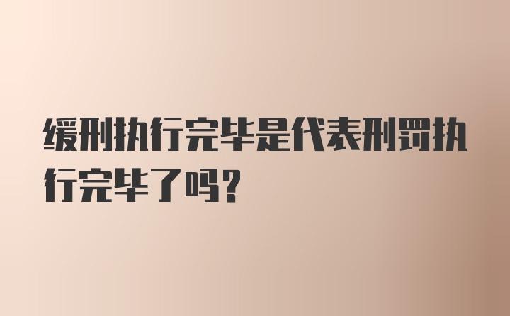 缓刑执行完毕是代表刑罚执行完毕了吗?