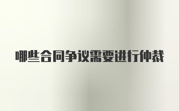 哪些合同争议需要进行仲裁