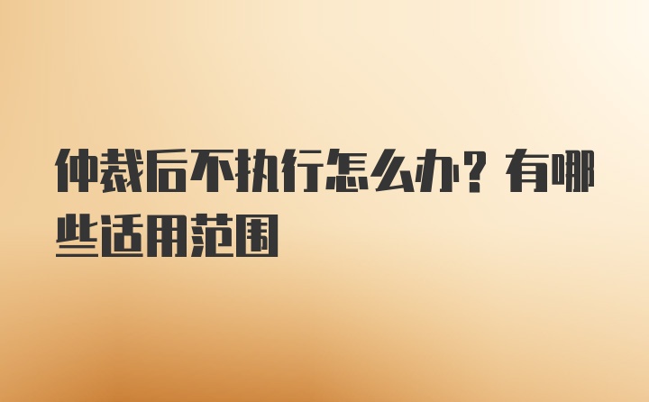 仲裁后不执行怎么办？有哪些适用范围