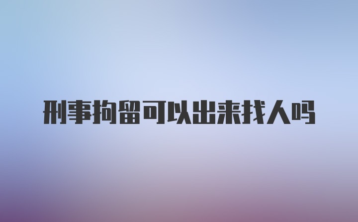 刑事拘留可以出来找人吗