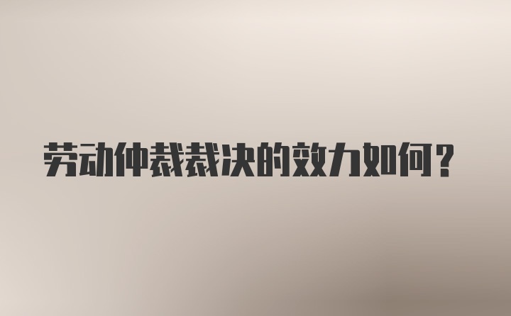 劳动仲裁裁决的效力如何？