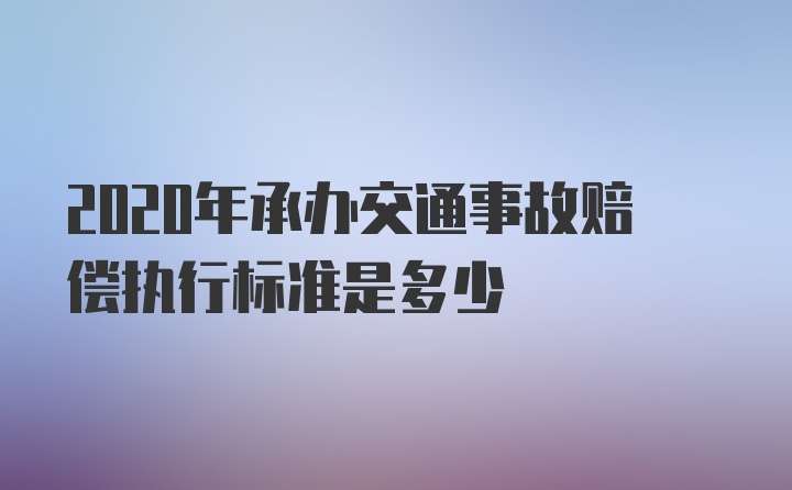 2020年承办交通事故赔偿执行标准是多少