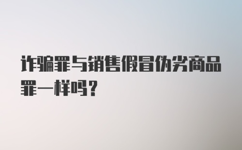 诈骗罪与销售假冒伪劣商品罪一样吗?