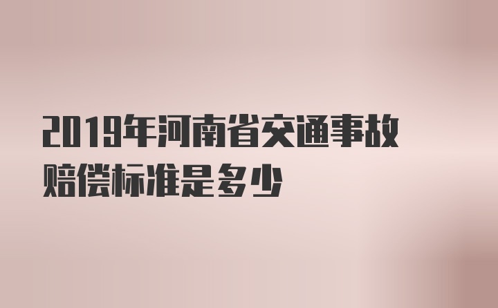 2019年河南省交通事故赔偿标准是多少