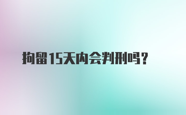 拘留15天内会判刑吗？