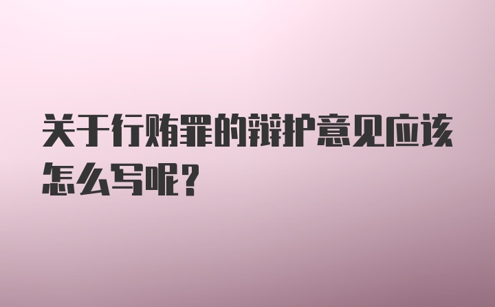 关于行贿罪的辩护意见应该怎么写呢？