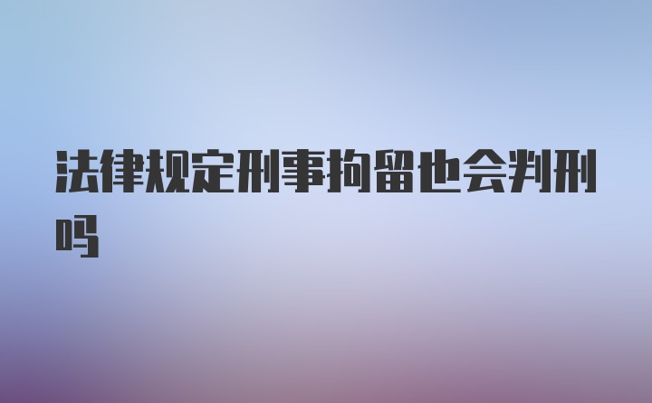 法律规定刑事拘留也会判刑吗