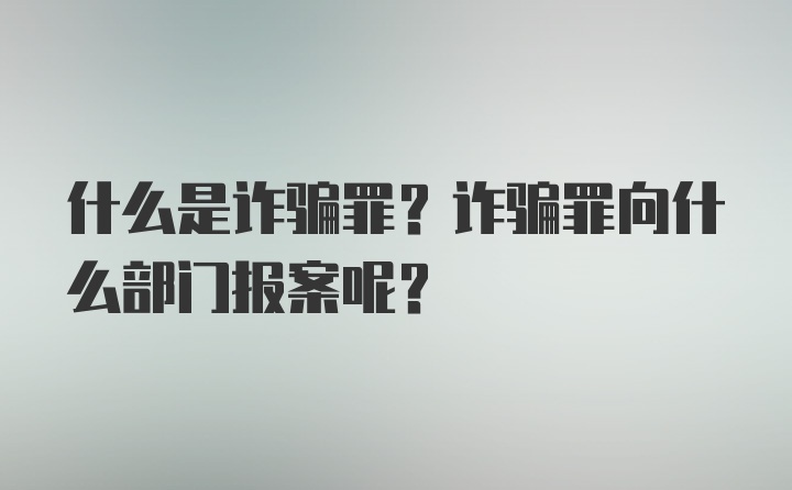 什么是诈骗罪？诈骗罪向什么部门报案呢？