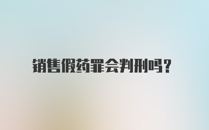 销售假药罪会判刑吗？