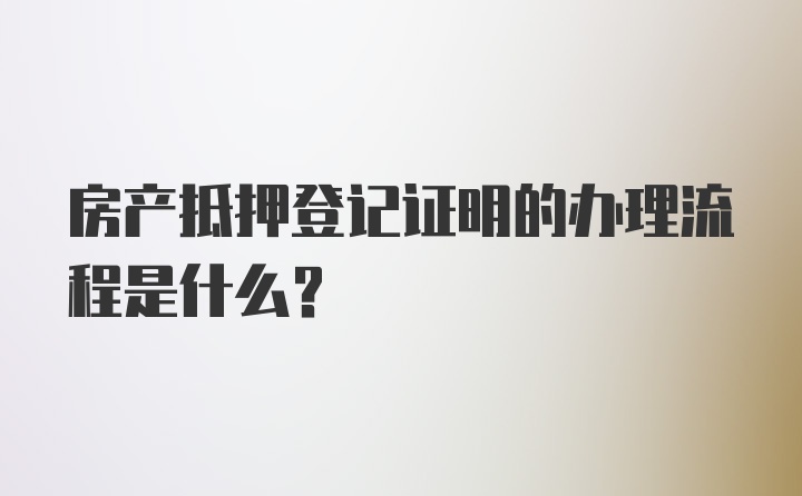 房产抵押登记证明的办理流程是什么？