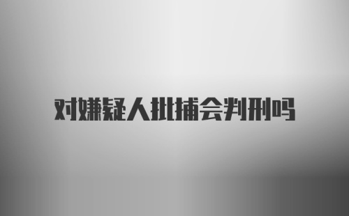 对嫌疑人批捕会判刑吗