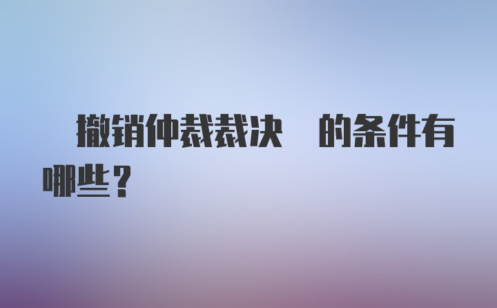  撤销仲裁裁决 的条件有哪些？