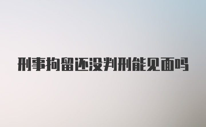 刑事拘留还没判刑能见面吗