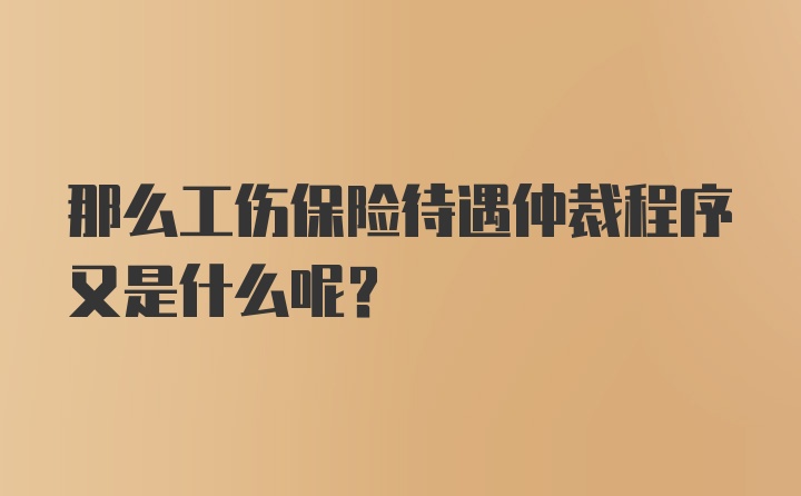 那么工伤保险待遇仲裁程序又是什么呢？