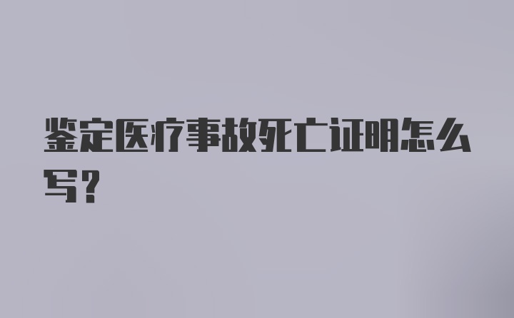 鉴定医疗事故死亡证明怎么写？